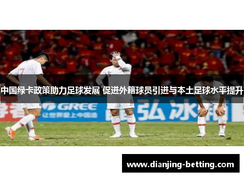 中国绿卡政策助力足球发展 促进外籍球员引进与本土足球水平提升