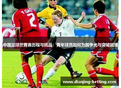 中国足球世青赛历程与挑战：青年球员如何为国争光与突破困境
