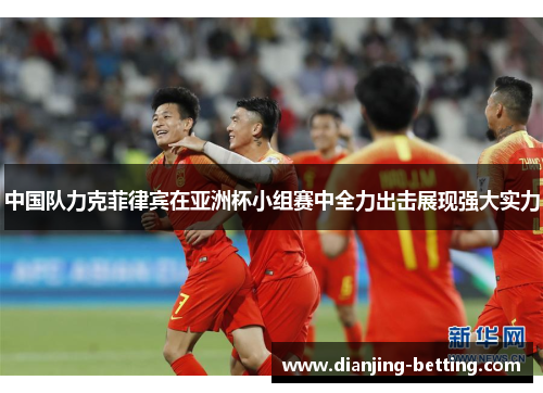 中国队力克菲律宾在亚洲杯小组赛中全力出击展现强大实力
