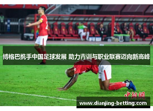 博格巴携手中国足球发展 助力青训与职业联赛迈向新高峰