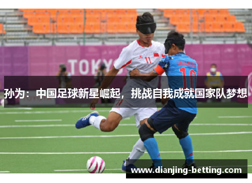 孙为：中国足球新星崛起，挑战自我成就国家队梦想