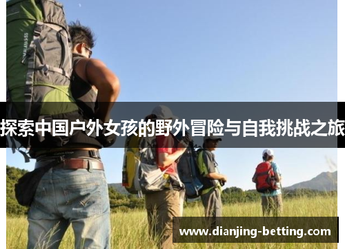 探索中国户外女孩的野外冒险与自我挑战之旅